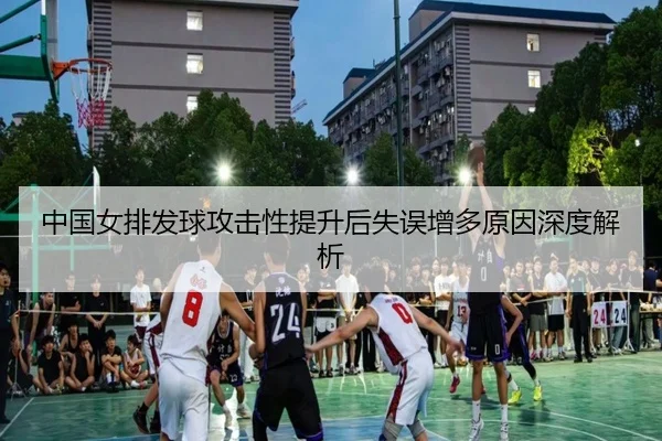 中国女排发球攻击性提升后失误增多原因深度解析